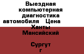 Выездная компьютерная диагностика автомобиля › Цена ­ 500 - Ханты-Мансийский, Сургут г. Авто » Услуги   